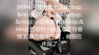 [MP4]今夜专攻嫩妹&nbsp;&nbsp;20岁小萌妹&nbsp;&nbsp;听话随便亲&nbsp;&nbsp;打桩机一点儿也不怜香惜玉 暴力输出干瘸，瘫倒在床服了