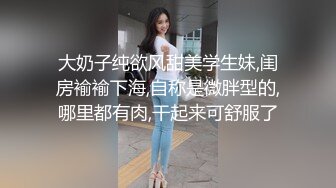 大奶子纯欲风甜美学生妹,闺房褕褕下海,自称是微胖型的,哪里都有肉,干起来可舒服了