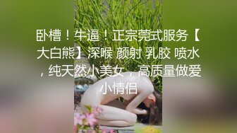 卧槽！牛逼！正宗莞式服务【大白熊】深喉 颜射 乳胶 喷水，纯天然小美女，高质量做爱小情侣