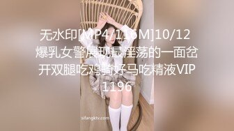 无水印[MP4/116M]10/12 爆乳女警展现最淫荡的一面岔开双腿吃鸡骑好马吃精液VIP1196