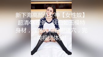 新下海高颜值女神【女性奴】超清4K设备，肤白如玉模特身材，淫荡尤物自慰骚穴，完美视觉体验!