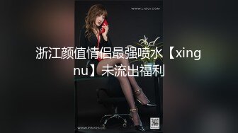 浙江颜值情侣最强喷水【xingnu】未流出福利