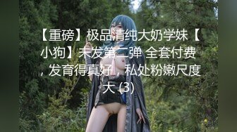 【重磅】极品清纯大奶学妹【小狗】未发第二弹 全套付费，发育得真好，私处粉嫩尺度大 (3)