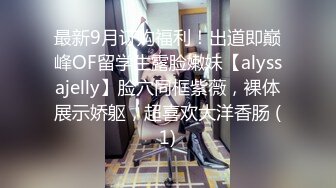 最新9月订购福利！出道即巅峰OF留学生露脸嫩妹【alyssajelly】脸穴同框紫薇，裸体展示娇躯，超喜欢大洋香肠 (1)