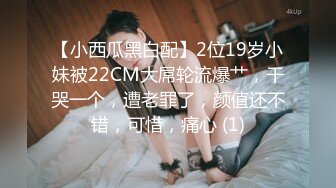 【小西瓜黑白配】2位19岁小妹被22CM大屌轮流爆艹，干哭一个，遭老罪了，颜值还不错，可惜，痛心 (1)