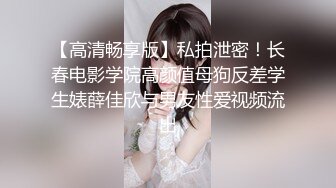 【高清畅享版】私拍泄密！长春电影学院高颜值母狗反差学生婊薛佳欣与男友性爱视频流出