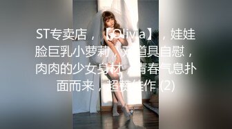 ST专卖店，【Olivia】，娃娃脸巨乳小萝莉，双道具自慰，肉肉的少女身材，青春气息扑面而来，超赞佳作 (2)