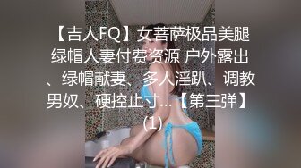 【吉人FQ】女菩萨极品美腿绿帽人妻付费资源 户外露出、绿帽献妻、多人淫趴、调教男奴、硬控止寸…【第三弹】 (1)