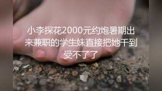 小李探花2000元约炮暑期出来兼职的学生妹直接把她干到受不了了