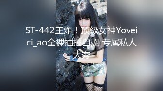 ST-442王炸！顶级女神Yoveici_ao全裸抽插自慰 专属私人大秀