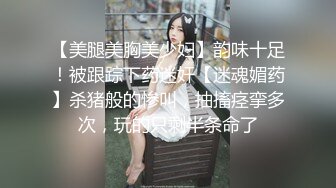 【美腿美胸美少妇】韵味十足！被跟踪下药迷奸【迷魂媚药】杀猪般的惨叫，抽搐痉挛多次，玩的只剩半条命了