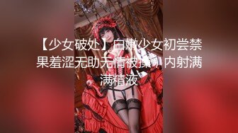 【少女破处】白嫩少女初尝禁果羞涩无助无情被操，内射满满精液