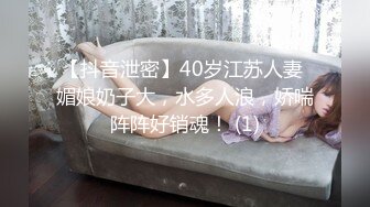 【抖音泄密】40岁江苏人妻 媚娘奶子大，水多人浪，娇喘阵阵好销魂！ (1)