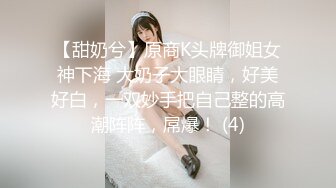 【甜奶兮】原商K头牌御姐女神下海 大奶子大眼睛，好美好白，一双妙手把自己整的高潮阵阵，屌爆！ (4)