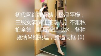 初代网红绿茶婊，极品平模，三线女演员【王瑞儿】不雅私拍全集，紫薇滴蜡喷水，各种骚话M腿挑逗，脸逼同框 (1)