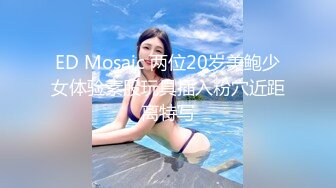 ED Mosaic 两位20岁美鲍少女体验素股玩具插入粉穴近距离特写