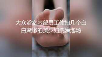 大众浴室内部员工偷拍几个白白嫩嫩的美少妇洗澡泡汤