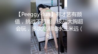 【Peeggy-fun】有才艺有颜值，挑战不可能，极品大胸超会玩，多次高潮喷水三米远 (6)