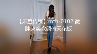 【麻豆传媒】mth-0102 微胖赵奕欢颜值天花板