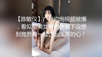 【陈敏仪】广州约炮视频被爆，看似甜美女神的外表下没想到竟然有一颗这么淫荡的心！