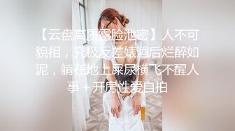 【云盘高质露脸泄密】人不可貌相，究极反差婊酒后烂醉如泥，躺在地上屎尿横飞不醒人事＋开房性爱自拍