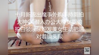 十月新流出魔手外购手持厕拍大神CC潜入办公大楼女厕偷拍白领尿尿短发美女主动把逼对着镜头尿