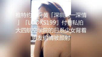 推特约炮网黄「深圳第一深情」「LOOKS199」付费私拍 大四航空学院的日系少女背着男友偷情被颜射