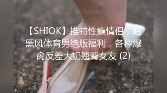 【SHIOK】推特性瘾情侣，暗黑风体育男绝版福利，各种爆肏反差大奶翘臀女友 (2)