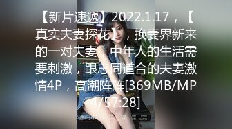 【新片速遞】2022.1.17，【真实夫妻探花】，换妻界新来的一对夫妻，中年人的生活需要刺激，跟志同道合的夫妻激情4P，高潮阵阵[369MB/MP4/57:28]