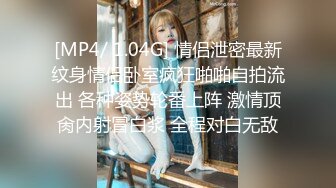 [MP4/ 1.04G] 情侣泄密最新纹身情侣卧室疯狂啪啪自拍流出 各种姿势轮番上阵 激情顶肏内射冒白浆 全程对白无敌