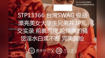 STP13366 台灣SWAG 极品漂亮美女大学生兄弟丼3P乱交实录 前裹后操 轮操爽的骚货淫水白浆不断 完美露脸