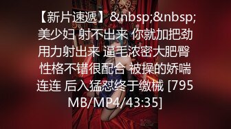 【新片速遞】&nbsp;&nbsp;美少妇 射不出来 你就加把劲用力射出来 逼毛浓密大肥臀 性格不错很配合 被操的娇喘连连 后入猛怼终于缴械 [795MB/MP4/43:35]