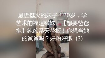 最近挺火的妹子！20岁，学艺术的福建嫩妹！【想要爸爸抱】纯欲系天花板！你想当她的爸爸吗？好粉好嫩  (3)