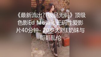 《最新流出??极品无码》顶级色影Ed Mosaic 无码性爱影片40分钟- 20岁天然E奶妹与哥哥乱伦