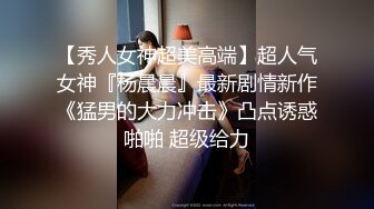 【秀人女神超美高端】超人气女神『杨晨晨』最新剧情新作《猛男的大力冲击》凸点诱惑啪啪 超级给力