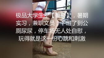 极品大学生，【蔓蔓】，暑期实习，兼职文员，下班了到公厕尿尿，停车场无人处自慰，玩得就是这一份心跳和刺激