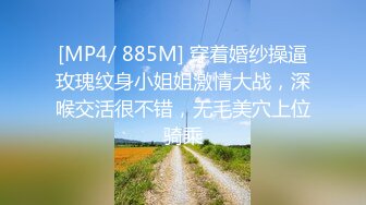 [MP4/ 885M] 穿着婚纱操逼玫瑰纹身小姐姐激情大战，深喉交活很不错，无毛美穴上位骑乘