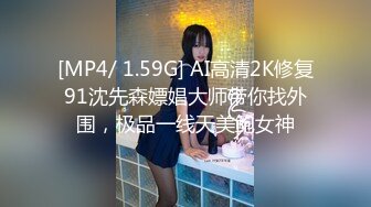 [MP4/ 1.59G] AI高清2K修复91沈先森嫖娼大师带你找外围，极品一线天美鲍女神