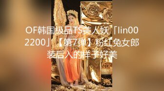 OF韩国极品TS美人妖「lin002200」【第7弹】粉红兔女郎装后入的样子好美