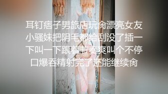 耳钉痞子男旅店玩肏漂亮女友小骚妹把阴毛都给刮没了插一下叫一下跟着节奏爽叫个不停口爆吞精射完了还能继续肏