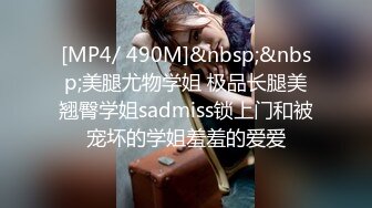 [MP4/ 490M]&nbsp;&nbsp;美腿尤物学姐 极品长腿美翘臀学姐sadmiss锁上门和被宠坏的学姐羞羞的爱爱