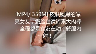 [MP4/ 359M] 皮肤黝黑的漂亮女友，露脸出镜骑乘大肉棒，全程都是女友在动，舒服内射！