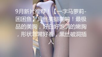 9月新片推荐！【一字马萝莉-困困鱼】黑丝美腿啪啪！最极品的美胸，好白好饱满的嫩胸，形状非常好看，黑丝破洞插入