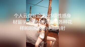 个人云盘被盗流出S级性感身材留学生美女与洋男友各种花样啪啪啪自拍中出内射