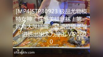 [MP4]STP30923 极品尤物模特女神！性感美腿丝袜！第一视角大屌插嘴，骑乘位操美臀，进进出出大力撞击 VIP0600