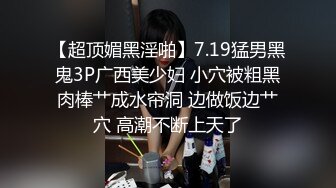 【超顶媚黑淫啪】7.19猛男黑鬼3P广西美少妇 小穴被粗黑肉棒艹成水帘洞 边做饭边艹穴 高潮不断上天了