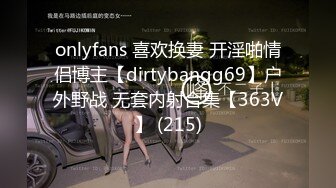 onlyfans 喜欢换妻 开淫啪情侣博主【dirtybangg69】户外野战 无套内射合集【363V】 (215)