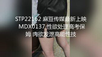 STP22162 麻豆传媒最新上映 MDX0137 性欲处理高考保姆 肉欲发泄高能性技