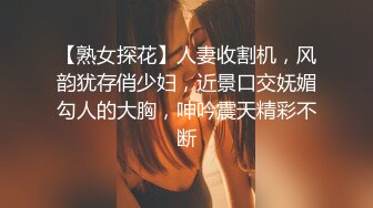 【熟女探花】人妻收割机，风韵犹存俏少妇，近景口交妩媚勾人的大胸，呻吟震天精彩不断