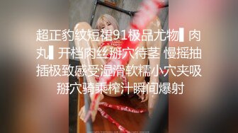 超正豹纹短裙91极品尤物▌肉丸▌开档肉丝掰穴待茎 慢摇抽插极致感受湿滑软糯小穴夹吸 掰穴骑乘榨汁瞬间爆射